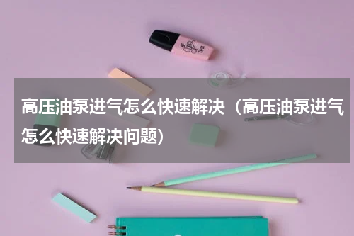高压油泵进气怎么快速解决（高压油泵进气怎么快速解决问题）
