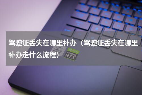 驾驶证丢失在哪里补办（驾驶证丢失在哪里补办走什么流程）