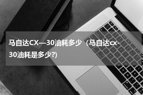 马自达CX—30油耗多少（马自达cx-30油耗是多少?）