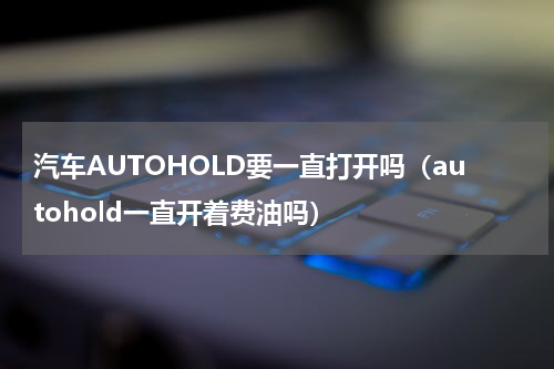 汽车AUTOHOLD要一直打开吗（autohold一直开着费油吗）