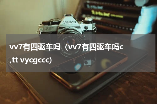 vv7有四驱车吗（vv7有四驱车吗c ,tt vycgccc）