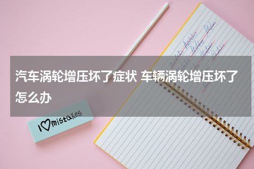 汽车涡轮增压坏了症状 车辆涡轮增压坏了怎么办