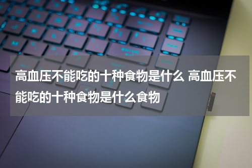 高血压不能吃的十种食物是什么 高血压不能吃的十种食物是什么食物
