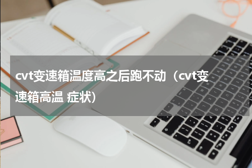 cvt变速箱温度高之后跑不动（cvt变速箱高温 症状）