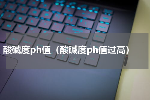酸碱度ph值（酸碱度ph值过高）