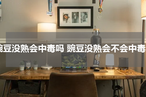 豌豆没熟会中毒吗 豌豆没熟会不会中毒