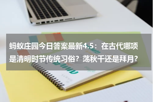 蚂蚁庄园今日答案最新4.5：在古代哪项是清明时节传统习俗？荡秋千还是拜月？
