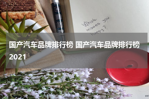 国产汽车品牌排行榜 国产汽车品牌排行榜2021
