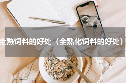 全熟饲料的好处（全熟化饲料的好处）