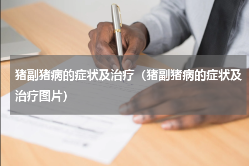 猪副猪病的症状及治疗（猪副猪病的症状及治疗图片）