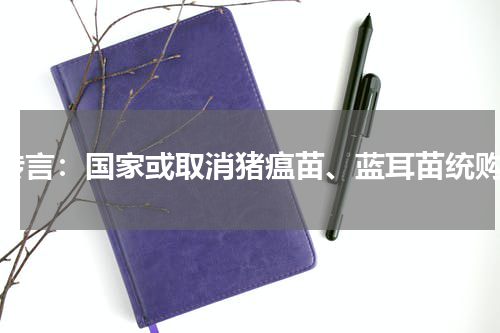传言：国家或取消猪瘟苗、蓝耳苗统购
