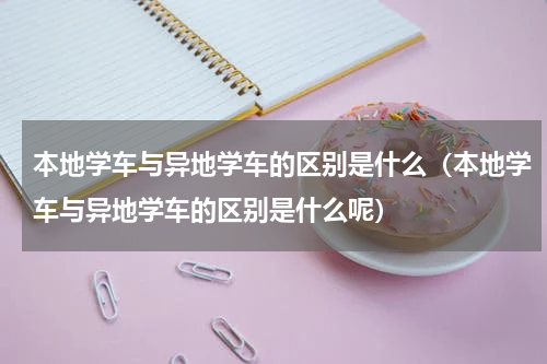 本地学车与异地学车的区别是什么（本地学车与异地学车的区别是什么呢）