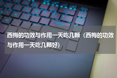 西梅的功效与作用一天吃几颗（西梅的功效与作用一天吃几颗好）