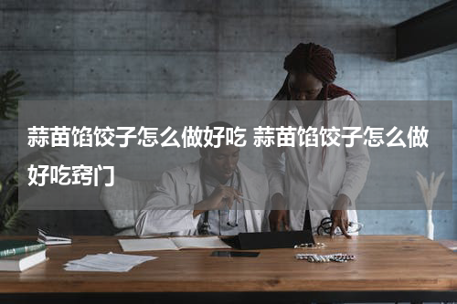 蒜苗馅饺子怎么做好吃 蒜苗馅饺子怎么做好吃窍门