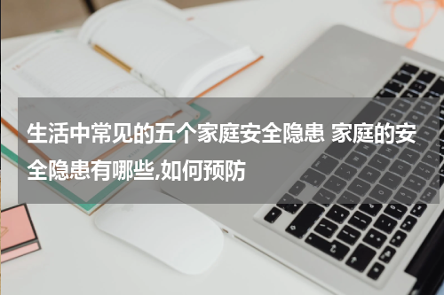 生活中常见的五个家庭安全隐患 家庭的安全隐患有哪些,如何预防