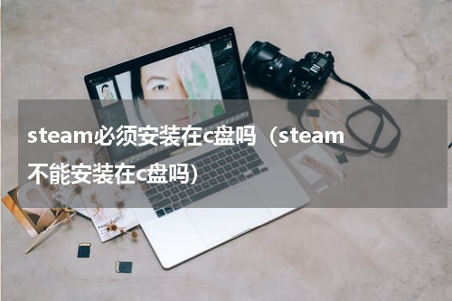 steam必须安装在c盘吗（steam不能安装在c盘吗）