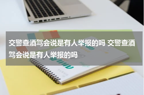 交警查酒驾会说是有人举报的吗 交警查酒驾会说是有人举报的吗