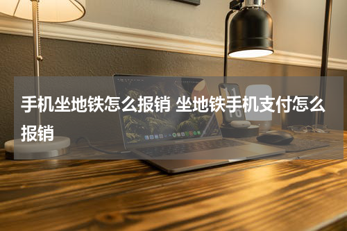 手机坐地铁怎么报销 坐地铁手机支付怎么报销