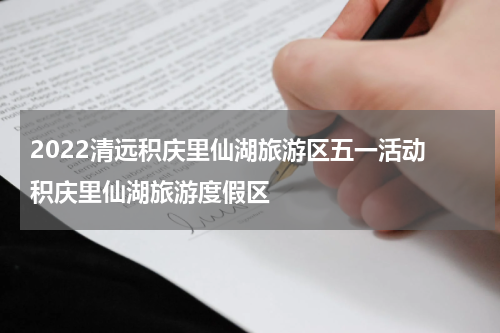 2022清远积庆里仙湖旅游区五一活动 积庆里仙湖旅游度假区