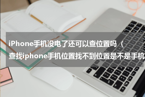 iPhone手机没电了还可以查位置吗（查找iphone手机位置找不到位置是不是手机没电了）