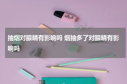 抽烟对眼睛有影响吗 烟抽多了对眼睛有影响吗