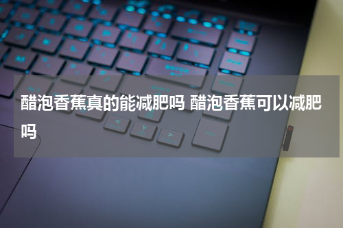 醋泡香蕉真的能减肥吗 醋泡香蕉可以减肥吗