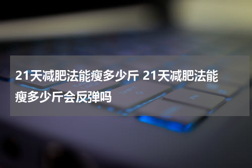 21天减肥法能瘦多少斤 21天减肥法能瘦多少斤会反弹吗