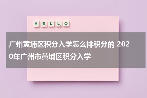 广州黄埔区积分入学怎么排积分的 2020年广州市黄埔区积分入学