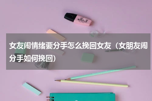 女友闹情绪要分手怎么挽回女友（女朋友闹分手如何挽回）
