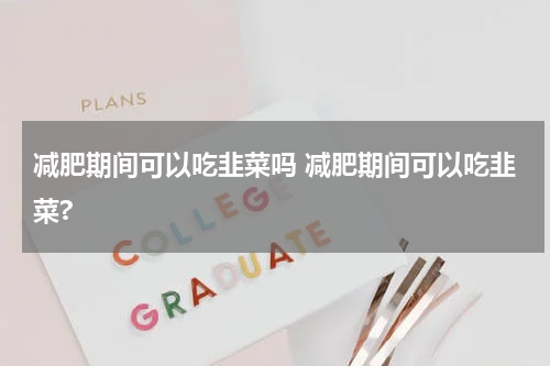 减肥期间可以吃韭菜吗 减肥期间可以吃韭菜?