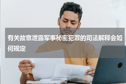 有关故意泄露军事秘密犯罪的司法解释会如何规定