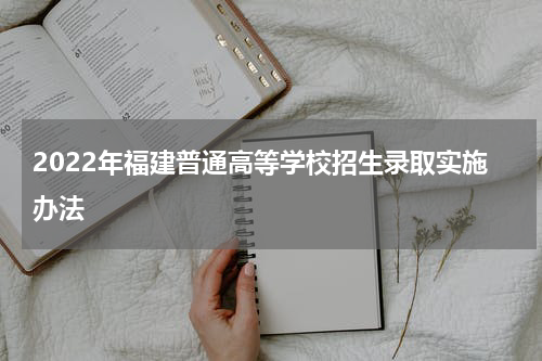 2022年福建普通高等学校招生录取实施办法