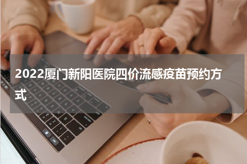 2022厦门新阳医院四价流感疫苗预约方式