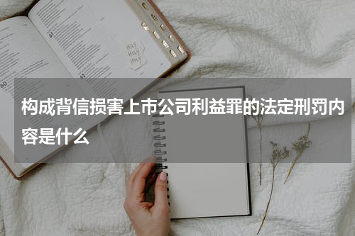 构成背信损害上市公司利益罪的法定刑罚内容是什么