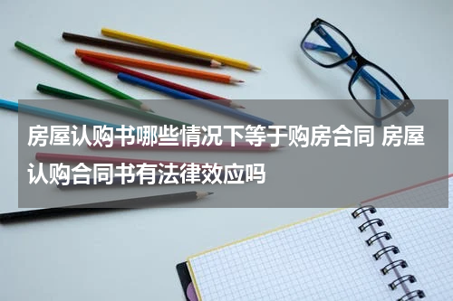 房屋认购书哪些情况下等于购房合同 房屋认购合同书有法律效应吗
