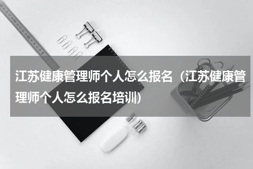 江苏健康管理师个人怎么报名（江苏健康管理师个人怎么报名培训）