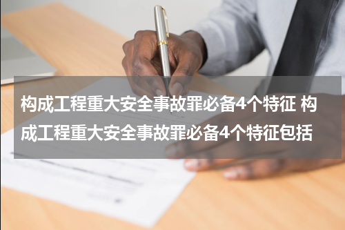 构成工程重大安全事故罪必备4个特征 构成工程重大安全事故罪必备4个特征包括