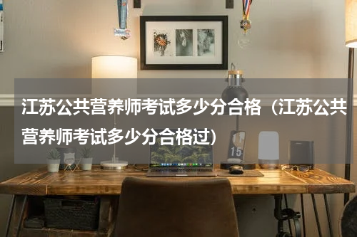 江苏公共营养师考试多少分合格（江苏公共营养师考试多少分合格过）