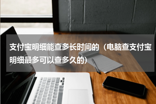 支付宝明细能查多长时间的（电脑查支付宝明细最多可以查多久的）