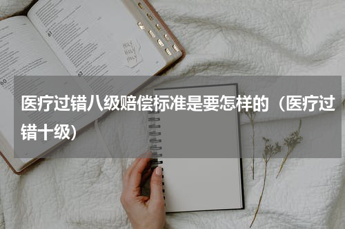 医疗过错八级赔偿标准是要怎样的（医疗过错十级）