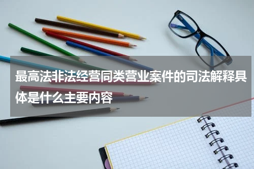 最高法非法经营同类营业案件的司法解释具体是什么主要内容