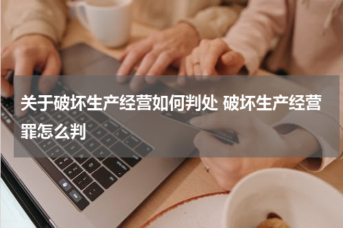 关于破坏生产经营如何判处 破坏生产经营罪怎么判