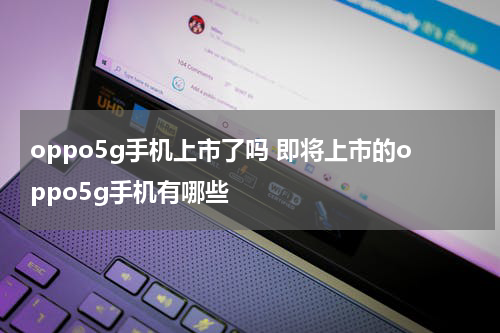 oppo5g手机上市了吗 即将上市的oppo5g手机有哪些