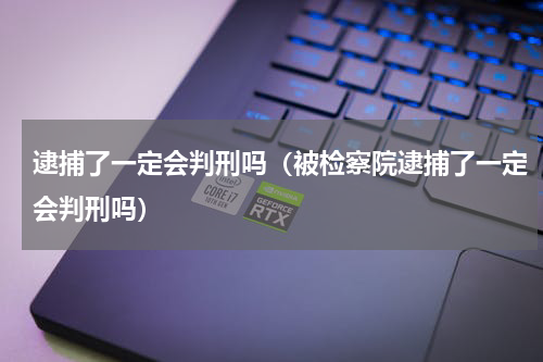 逮捕了一定会判刑吗（被检察院逮捕了一定会判刑吗）