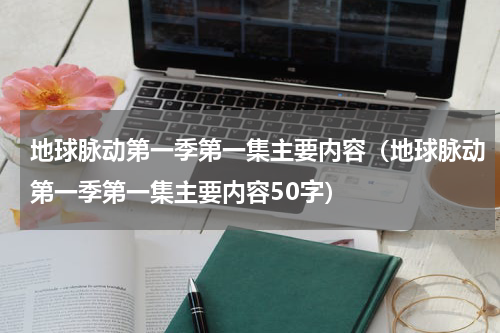 地球脉动第一季第一集主要内容（地球脉动第一季第一集主要内容50字）