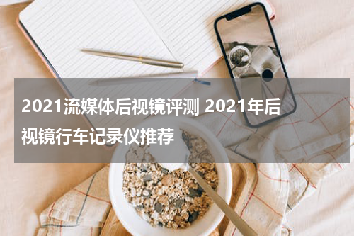 2021流媒体后视镜评测 2021年后视镜行车记录仪推荐