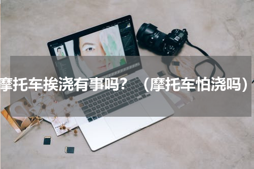 摩托车挨浇有事吗？（摩托车怕浇吗）