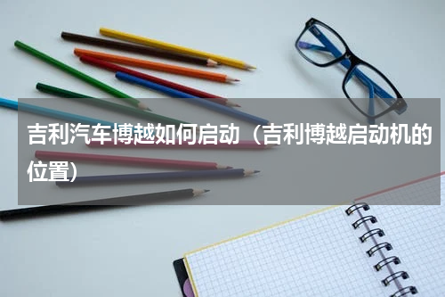 吉利汽车博越如何启动（吉利博越启动机的位置）