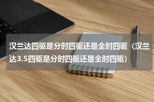 汉兰达四驱是分时四驱还是全时四驱（汉兰达3.5四驱是分时四驱还是全时四驱）