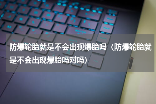 防爆轮胎就是不会出现爆胎吗（防爆轮胎就是不会出现爆胎吗对吗）